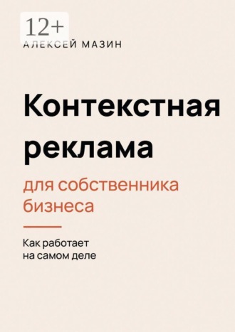 Алексей Александрович Мазин. Контекстная реклама для собственника бизнеса. Как работает на самом деле