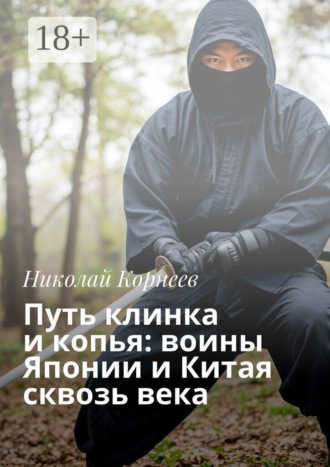Путь клинка и копья: воины Японии и Китая сквозь века. Николай Корнеев
