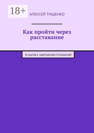Алексей Тищенко. Как пройти через расставание. 30 шагов к завершению отношений