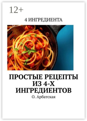 Простые рецепты из 4-х ингредиентов. Ольга Арбатская
