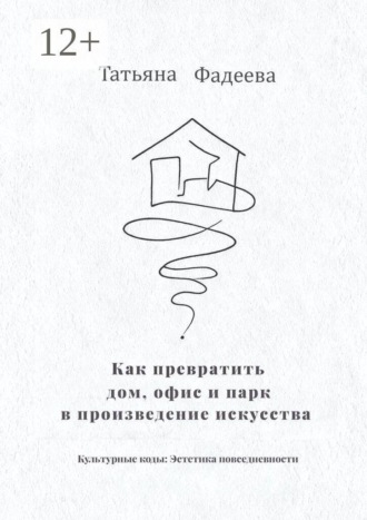 Татьяна Фадеева. Как превратить дом, офис и парк в произведение искусства. Культурные коды: Эстетика повседневности