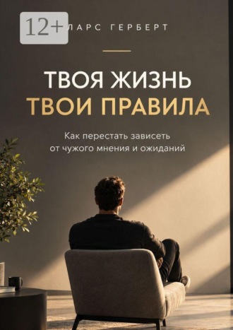 Ларс Герберт. Твоя жизнь. Твои правила. Как перестать зависеть от чужого мнения и ожиданий