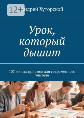 Урок, который дышит. 107 живых приёмов для современного учителя. Андрей Хуторской