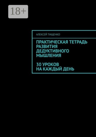 Алексей Тищенко. Практическая тетрадь развития дедуктивного мышления: 30 уроков на каждый день