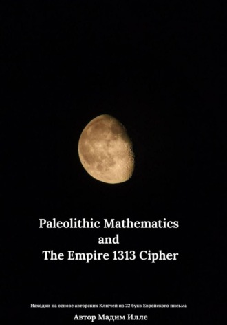 Мадим Илле. Paleolithic Mathematics and The Empire 1313 Cipher