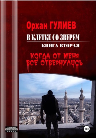 В клетке со зверем. Книга вторая. Когда от меня все отвернулись.. Орхан Гулиев