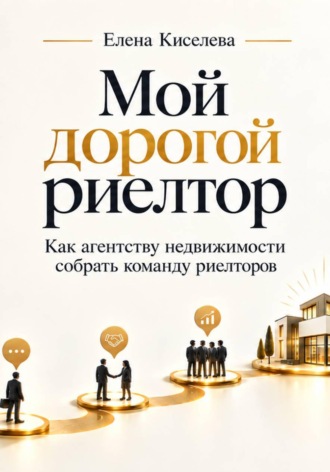 Мой дорогой риелтор. Как агентству недвижимости собрать команду риелторов. Елена Киселева