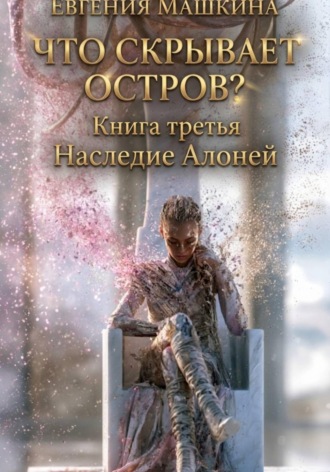 Евгения Машкина. Что скрывает остров? Книга третья. Наследие Алоней