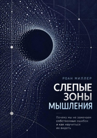 Слепые зоны мышления. Почему мы не замечаем собственных ошибок и как научиться их видеть. Роан Миллер