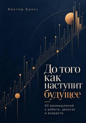 До того как наступит будущее. 60 размышлений о работе, деньгах и возрасте. Виктор Кросс