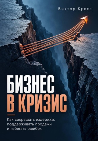 Бизнес в кризис. Как сокращать издержки, поддерживать продажи и избегать ошибок. 