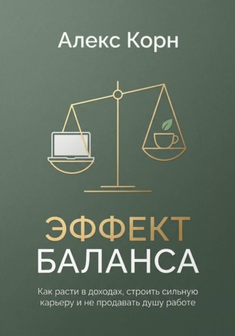 Эффект баланса. Как расти в доходах, строить сильную карьеру и не продавать душу работе. Алекс Корн