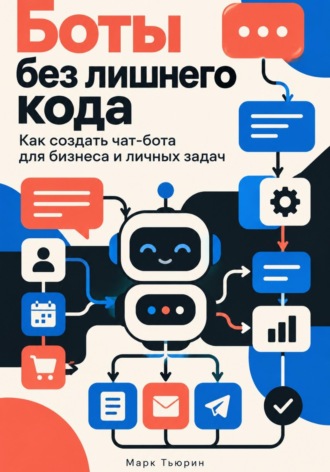 Боты без лишнего кода. Как создать чат-бота для бизнеса и личных задач. Марк Тьюрин