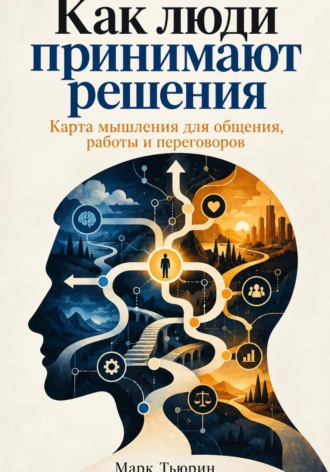 Марк Тьюрин. Как люди принимают решения: Карта мышления для общения, работы и переговоров