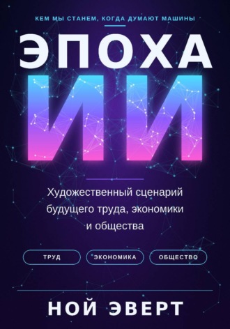 Ной Эверт. Эпоха ИИ. Художественный сценарий будущего труда, экономики и общества