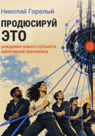 Продюсируй это. Рождение нового субъекта креативной экономики. Николай Горелый
