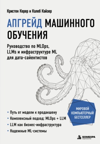 Кристен Керер. Апгрейд машинного обучения. Руководство по MLOps, LLMs и инфраструктуре ML для дата-сайентистов