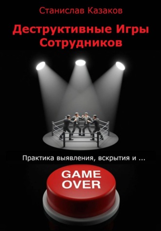 Станислав Казаков. Деструктивные Игры Сотрудников. Практика выявления, вскрытия и ... game over!