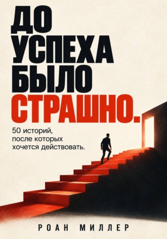 До успеха было страшно. 50 историй, после которых хочется действовать. Роан Миллер