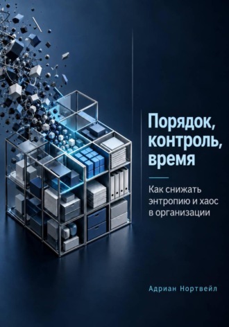 Адриан Нортвейл. Порядок, контроль, время. Как снижать энтропию и хаос в организации