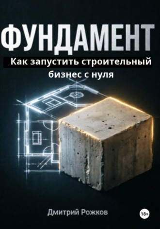 ФУНДАМЕНТ. Как запустить строительный бизнес с нуля, не прогореть на сметах и создать компанию, которая работает без тебя.. ДМИТРИЙ РОЖКОВ