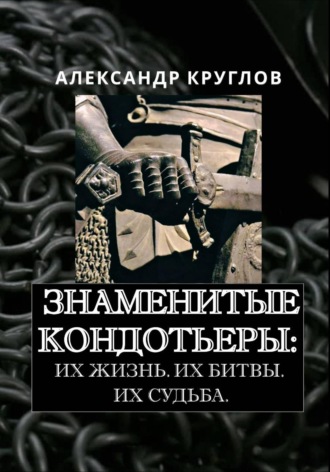 Знаменитые кондотьеры: Их жизнь. Их битвы. Их судьба. Александр Круглов