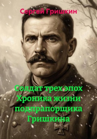 Сергей Гришкин. Солдат трех эпох Хроника жизни подпрапорщика Гришкина