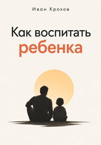Как воспитать ребенка. Иван Крохов