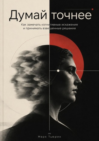 Марк Тьюрин. Думай точнее: Как замечать когнитивные искажения и принимать взвешенные решения