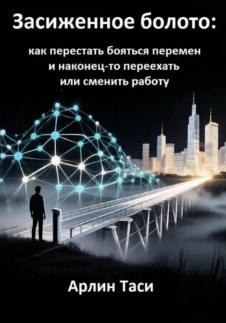 Арлин Таси. Засиженное болото: как перестать бояться перемен и наконец-то переехать или сменить работу