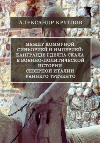 Между коммуной, синьорией и империей: Кангранде I делла Скала в военно-политической истории Северной Италии раннего Треченто. Александр Круглов