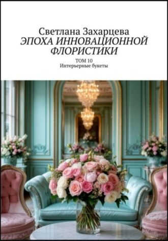 Том 10 «Интерьерные букеты» Эпоха инновационной флористики. 