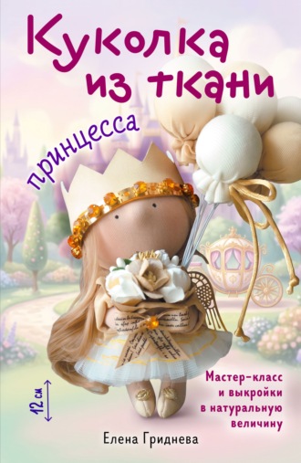 Куколка из ткани. Принцесса. Мастер-класс и выкройки в натуральную величину. Елена Гриднева