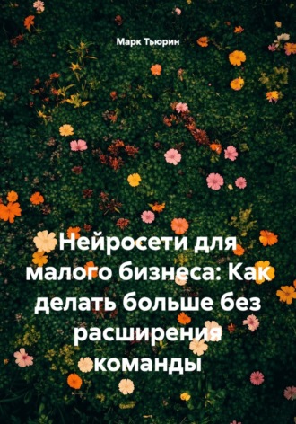 Нейросети для малого бизнеса: Как делать больше без расширения команды. Марк Тьюрин