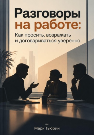 Разговоры на работе: Как просить, возражать и договариваться уверенно. Марк Тьюрин