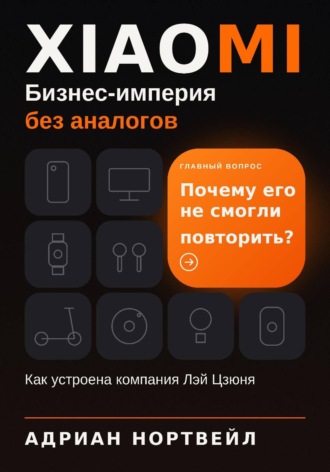 Адриан Нортвейл. Xiaomi. Бизнес-империя без аналогов. Как устроена компания Лэй Цзюня