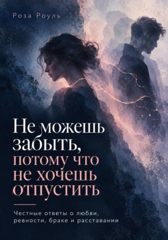 Роза Роуль. Не можешь забыть, потому что не хочешь отпустить. Честные ответы о любви, ревности, браке и расставании