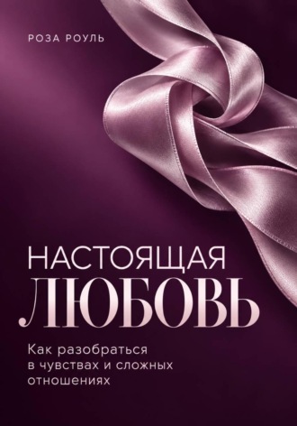 Настоящая любовь. Как разобраться в чувствах и сложных отношениях. Роза Роуль
