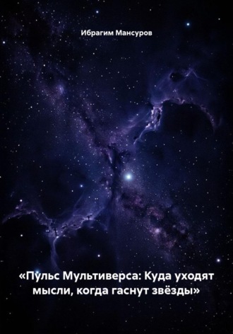 Ибрагим Мансуров. «Пульс Мультиверса: Куда уходят мысли, когда гаснут звёзды»