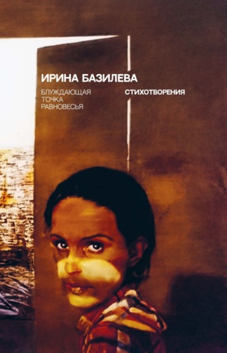 Ирина Базилева. Блуждающая точка равновесья. Стихотворения