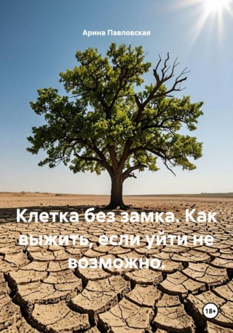 Клетка без замка. Как выжить, если уйти не возможно.. Арина Павловская