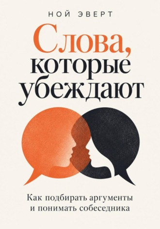 Ной Эверт. Слова, которые убеждают. Как подбирать аргументы и понимать собеседника