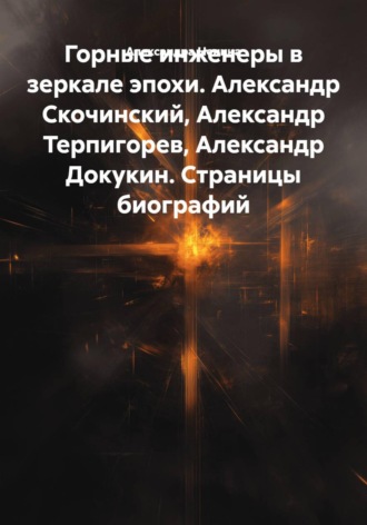 Александра Ненина. Горные инженеры в зеркале эпохи. Александр Скочинский, Александр Терпигорев, Александр Докукин. Страницы биографий