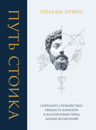 Уильям Ирвин. Путь стоика. Сохранить спокойствие, твердость характера и благоразумие перед лицом испытаний