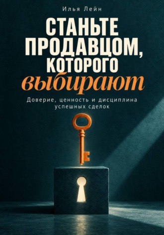 Илья Лейн. Станьте продавцом, которого выбирают. Доверие, ценность и дисциплина успешных сделок
