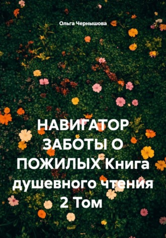 Ольга Чернышова. НАВИГАТОР ЗАБОТЫ О ПОЖИЛЫХ. Книга душевного чтения. 2 том