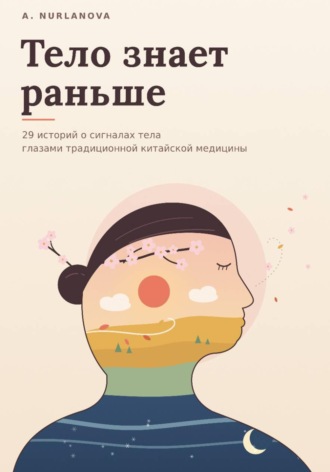 A. Nurlanova. Тело знает раньше. 29 историй о сигналах тела глазами традиционной китайской медицины