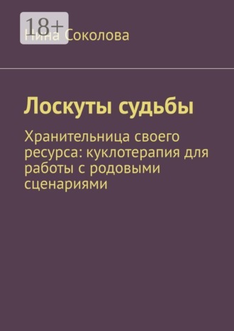 Лоскуты судьбы. Хранительница своего ресурса: куклотерапия для работы с родовыми сценариями. Нина Соколова