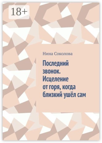 Последний звонок. Исцеление от горя, когда близкий ушёл сам. Практикум по работе с утратой через самоубийство. Нина Соколова