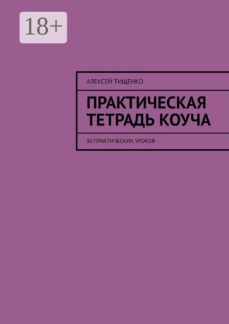 Практическая тетрадь коуча. 30 практических уроков. Алексей Тищенко